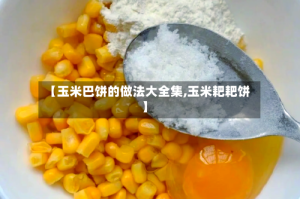 【玉米巴饼的做法大全集,玉米耙耙饼】