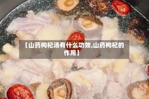【山药枸杞汤有什么功效,山药枸杞的作用】