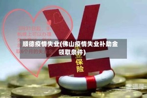 顺德疫情失业(佛山疫情失业补助金领取条件)