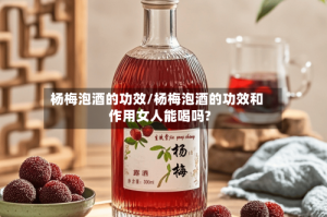 杨梅泡酒的功效/杨梅泡酒的功效和作用女人能喝吗?