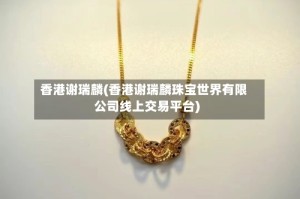 香港谢瑞麟(香港谢瑞麟珠宝世界有限公司线上交易平台)