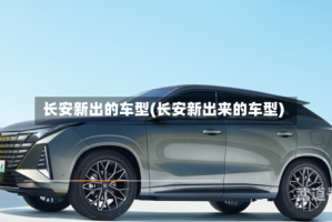 长安新出的车型(长安新出来的车型)