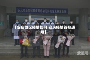 【安庆地区疫情如何,安庆疫情管控通知】
