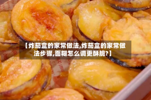 【炸茄盒的家常做法,炸茄盒的家常做法步骤,面糊怎么调更酥脆?】