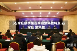 【石家庄疫情呈现家庭聚集性特点,石家庄 聚集性】