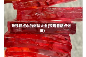 玫瑰糕点心的做法大全(玫瑰香糕点做法)