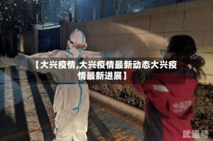 【大兴疫情,大兴疫情最新动态大兴疫情最新进展】