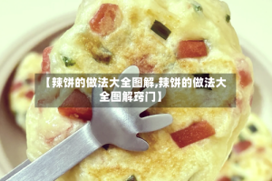 【辣饼的做法大全图解,辣饼的做法大全图解窍门】