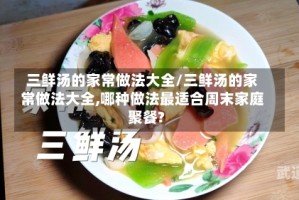 三鲜汤的家常做法大全/三鲜汤的家常做法大全,哪种做法最适合周末家庭聚餐?