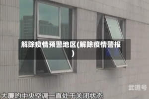 解除疫情预警地区(解除疫情警报)