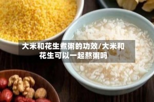大米和花生煮粥的功效/大米和花生可以一起熬粥吗