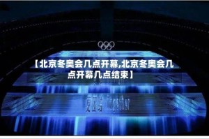 【北京冬奥会几点开幕,北京冬奥会几点开幕几点结束】