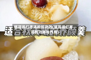 银耳汤红枣汤的的功效(银耳汤红枣汤的功效与作用)