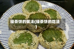 绿茶饼的做法(绿茶饼的吃法)