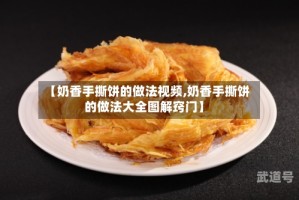 【奶香手撕饼的做法视频,奶香手撕饼的做法大全图解窍门】