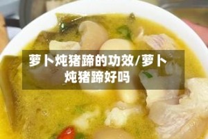萝卜炖猪蹄的功效/萝卜炖猪蹄好吗