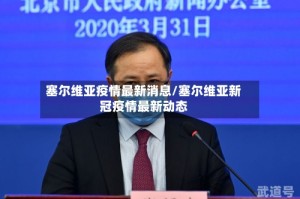 塞尔维亚疫情最新消息/塞尔维亚新冠疫情最新动态