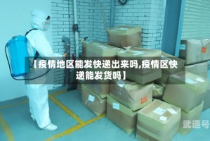 【疫情地区能发快递出来吗,疫情区快递能发货吗】