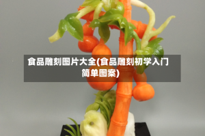食品雕刻图片大全(食品雕刻初学入门简单图案)