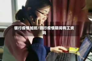 银行疫情加班/银行疫情期间有工资吗
