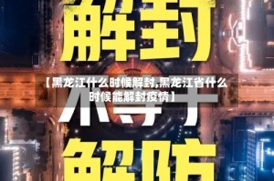 【黑龙江什么时候解封,黑龙江省什么时候能解封疫情】