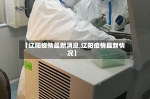 【辽阳疫情最新消息,辽阳疫情最新情况】