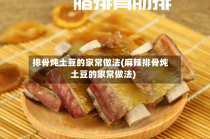 排骨炖土豆的家常做法(麻辣排骨炖土豆的家常做法)