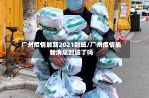 广州疫情最新2021封城/广州疫情最新消息封城了吗