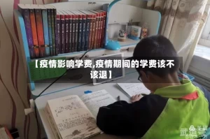 【疫情影响学费,疫情期间的学费该不该退】