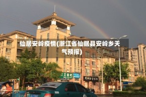 仙居安岭疫情(浙江省仙居县安岭乡天气预报)