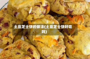 土豆芝士饼的做法(土豆芝士饼好吃吗)