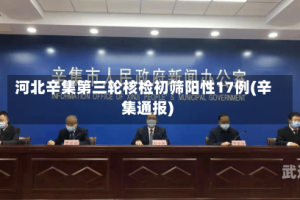 河北辛集第三轮核检初筛阳性17例(辛集通报)