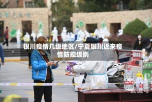 银川疫情几级地区/宁夏银川近来疫情防控级别