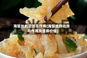 海蜇丝的功效与作用(海蜇丝的功效与作用及营养价值)