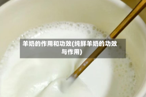 羊奶的作用和功效(纯鲜羊奶的功效与作用)