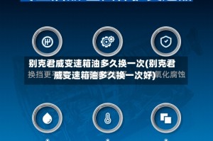 别克君威变速箱油多久换一次(别克君威变速箱油多久换一次好)