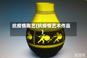 抗疫情陶艺(抗疫情艺术作品)