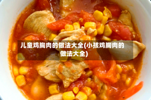 儿童鸡胸肉的做法大全(小孩鸡胸肉的做法大全)