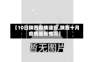 【10日陕西疫情速报,陕西十月疫情最新情况】