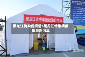 黑龙江传染病疫情/黑龙江传染病疫情最新消息