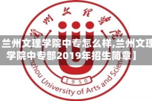 【兰州文理学院中专怎么样,兰州文理学院中专部2019年招生简章】
