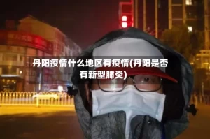丹阳疫情什么地区有疫情(丹阳是否有新型肺炎)