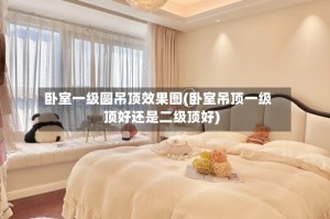 卧室一级圆吊顶效果图(卧室吊顶一级顶好还是二级顶好)