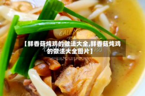 【鲜香菇炖鸡的做法大全,鲜香菇炖鸡的做法大全图片】
