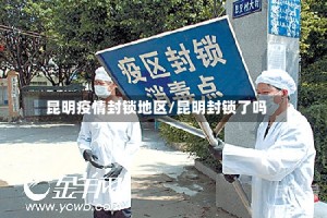 昆明疫情封锁地区/昆明封锁了吗