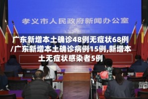 广东新增本土确诊48例无症状68例/广东新增本土确诊病例15例,新增本土无症状感染者5例