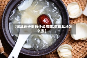 【银耳莲子羹有什么功效,煮银耳汤怎么煮】