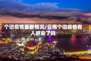 个旧疫情最新情况/云南个旧疫情有人感染了吗