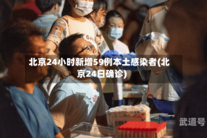 北京24小时新增59例本土感染者(北京24日确诊)