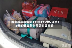 返京后居家监测3天并3天2检/返京14天的健康监测是居家隔离吗